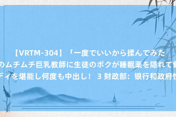 【VRTM-304】「一度でいいから揉んでみたい！」はち切れんばかりのムチムチ巨乳教師に生徒のボクが睡眠薬を隠れて飲ませて、夢の豊満ボディを堪能し何度も中出し！ 3 财政部：银行和政府性融资担保体系差异按不低于贷款金额的20%、不高于贷款金额的80%摊派风险背负