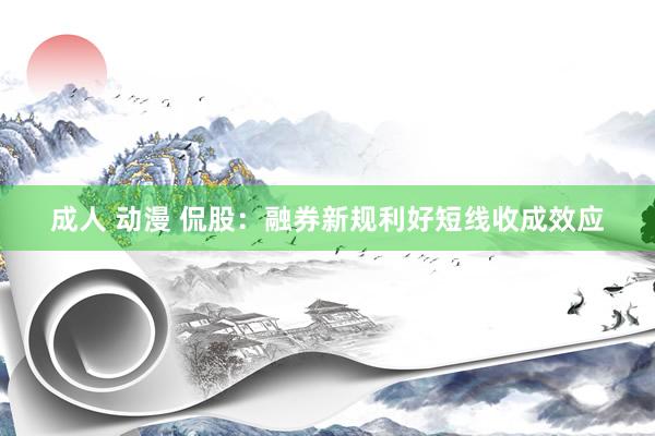 成人 动漫 侃股：融券新规利好短线收成效应
