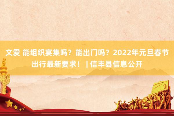 文爱 能组织宴集吗？能出门吗？2022年元旦春节出行最新要求！ | 信丰县信息公开