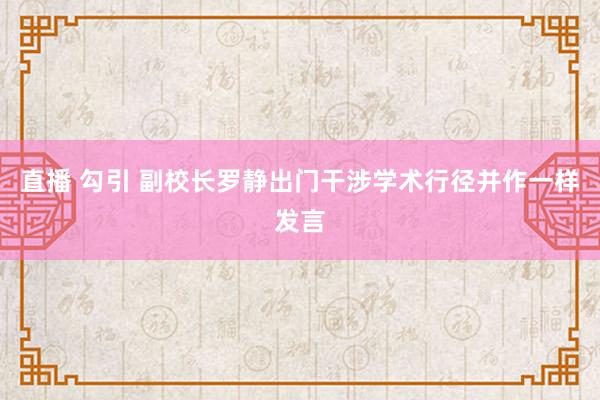 直播 勾引 副校长罗静出门干涉学术行径并作一样发言