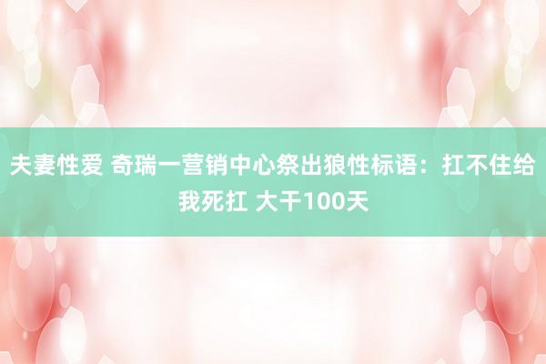 夫妻性爱 奇瑞一营销中心祭出狼性标语：扛不住给我死扛 大干100天