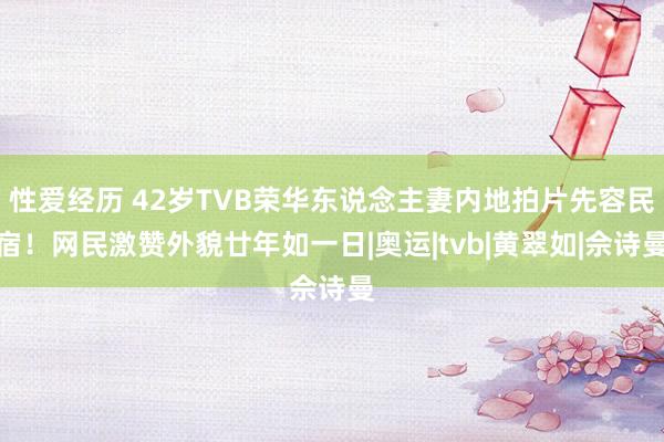 性爱经历 42岁TVB荣华东说念主妻内地拍片先容民宿！网民激赞外貌廿年如一日|奥运|tvb|黄翠如|佘诗曼