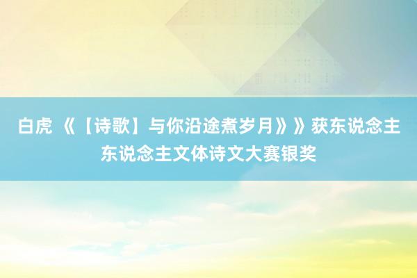 白虎 《【诗歌】与你沿途煮岁月》》获东说念主东说念主文体诗文大赛银奖