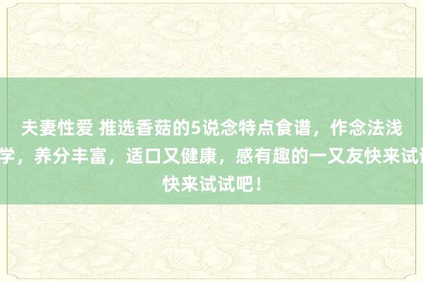 夫妻性爱 推选香菇的5说念特点食谱，作念法浅易易学，养分丰富，适口又健康，感有趣的一又友快来试试吧！