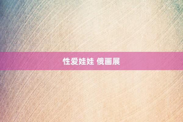 性爱娃娃 俄画展
