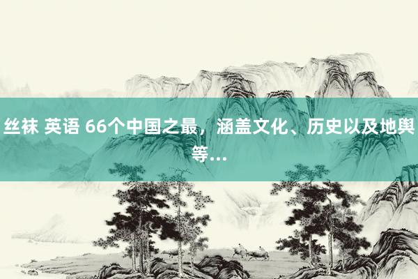 丝袜 英语 66个中国之最，涵盖文化、历史以及地舆等...