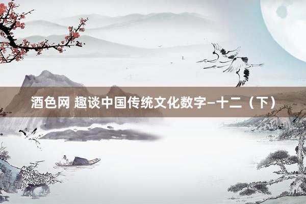 酒色网 趣谈中国传统文化数字—十二（下）