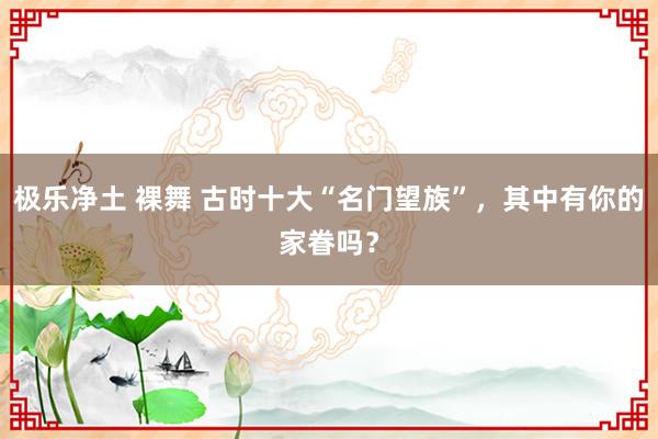 极乐净土 裸舞 古时十大“名门望族”，其中有你的家眷吗？