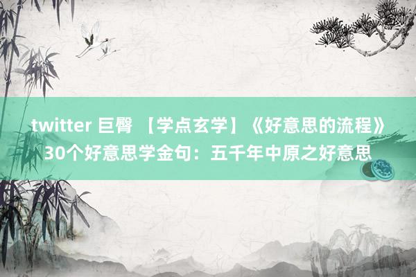 twitter 巨臀 【学点玄学】《好意思的流程》30个好意思学金句：五千年中原之好意思