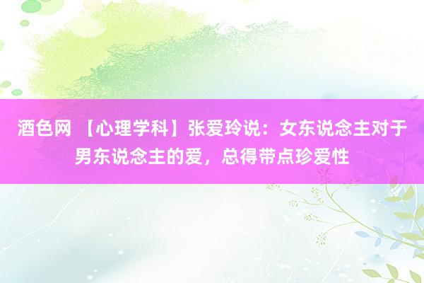 酒色网 【心理学科】张爱玲说：女东说念主对于男东说念主的爱，总得带点珍爱性