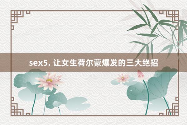 sex5. 让女生荷尔蒙爆发的三大绝招