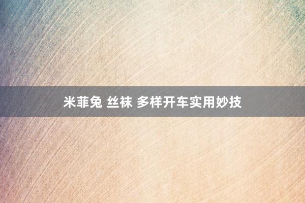 米菲兔 丝袜 多样开车实用妙技