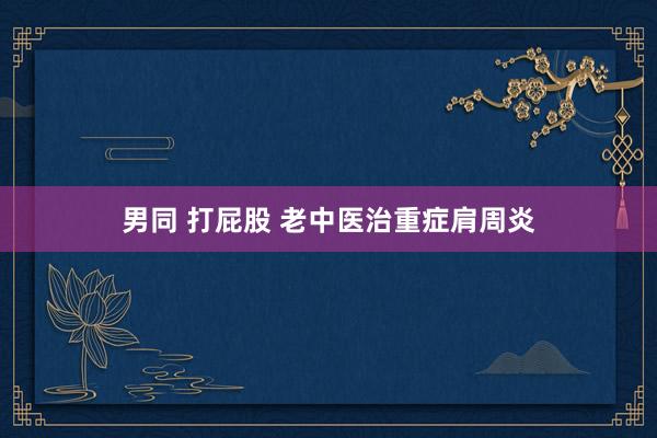 男同 打屁股 老中医治重症肩周炎