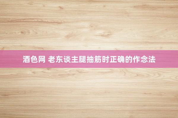酒色网 老东谈主腿抽筋时正确的作念法