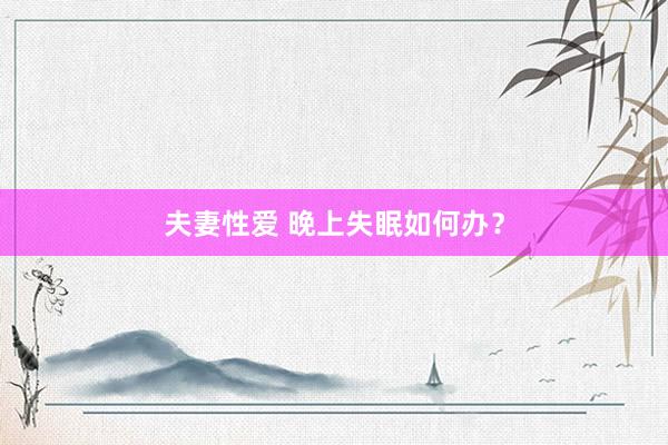 夫妻性爱 晚上失眠如何办？