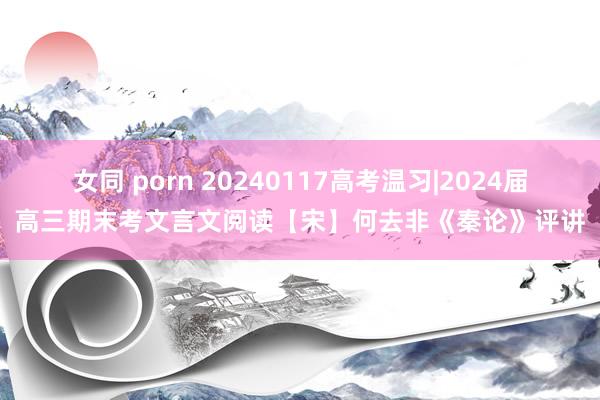 女同 porn 20240117高考温习|2024届高三期末考文言文阅读【宋】何去非《秦论》评讲