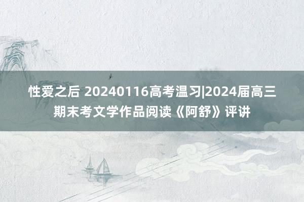性爱之后 20240116高考温习|2024届高三期末考文学作品阅读《阿舒》评讲