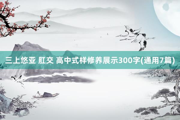 三上悠亚 肛交 高中式样修养展示300字(通用7篇)