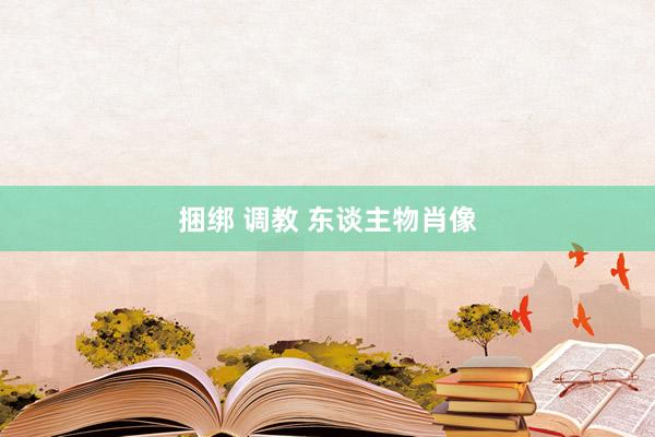 捆绑 调教 东谈主物肖像