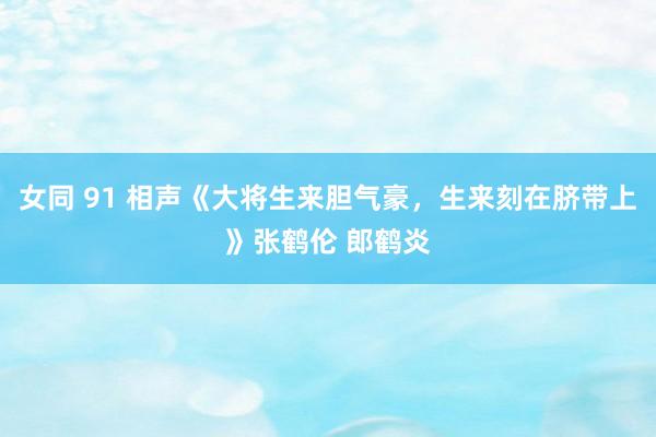 女同 91 相声《大将生来胆气豪，生来刻在脐带上》张鹤伦 郎鹤炎