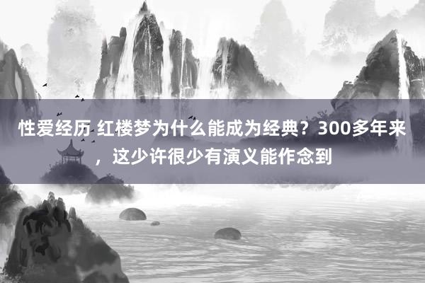 性爱经历 红楼梦为什么能成为经典？300多年来，这少许很少有演义能作念到