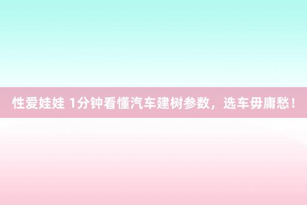 性爱娃娃 1分钟看懂汽车建树参数，选车毋庸愁！