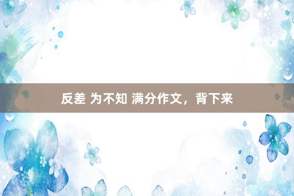 反差 为不知 满分作文，背下来