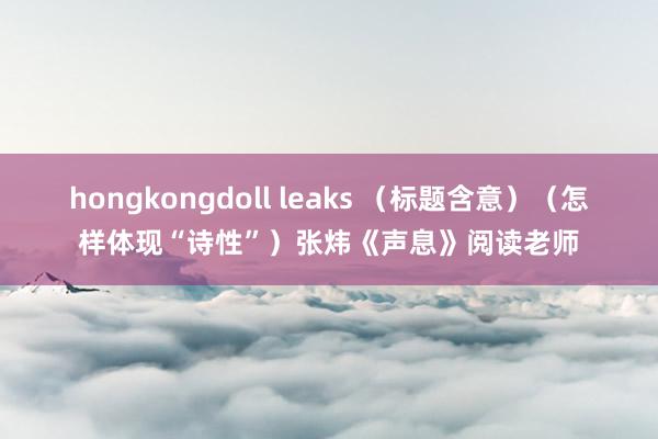 hongkongdoll leaks (标题含意)(怎样体现“诗性”)张炜《声息》阅读老师