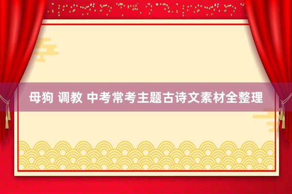 母狗 调教 中考常考主题古诗文素材全整理