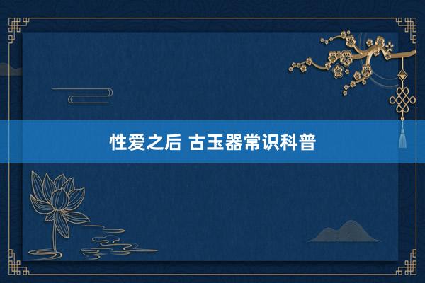 性爱之后 古玉器常识科普