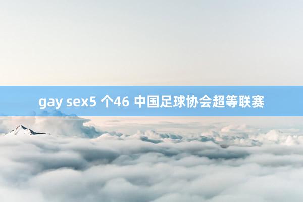 gay sex5 个46 中国足球协会超等联赛