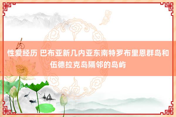 性爱经历 巴布亚新几内亚东南特罗布里恩群岛和伍德拉克岛隔邻的岛屿