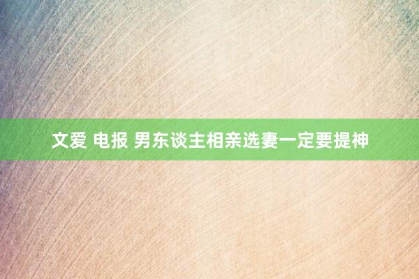 文爱 电报 男东谈主相亲选妻一定要提神