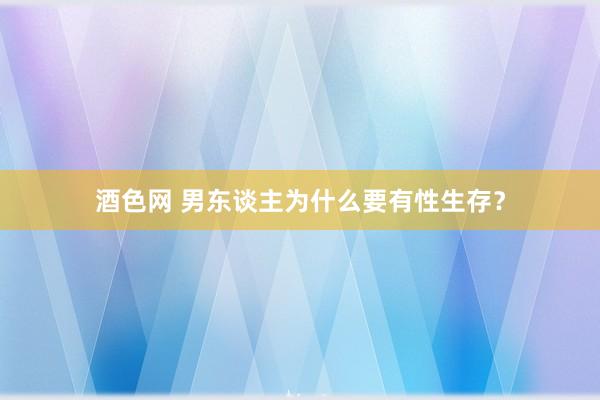 酒色网 男东谈主为什么要有性生存？