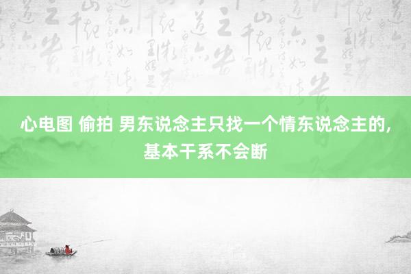 心电图 偷拍 男东说念主只找一个情东说念主的，基本干系不会断
