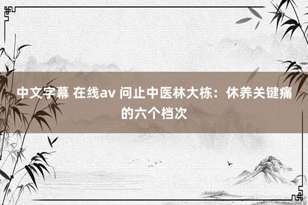 中文字幕 在线av 问止中医林大栋：休养关键痛的六个档次