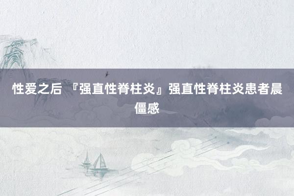 性爱之后 『强直性脊柱炎』强直性脊柱炎患者晨僵感