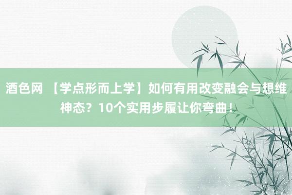 酒色网 【学点形而上学】如何有用改变融会与想维神态？10个实用步履让你弯曲！