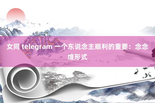 女同 telegram 一个东说念主顺利的重要：念念维形式