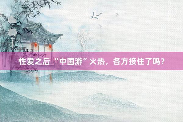 性爱之后 “中国游”火热，各方接住了吗？