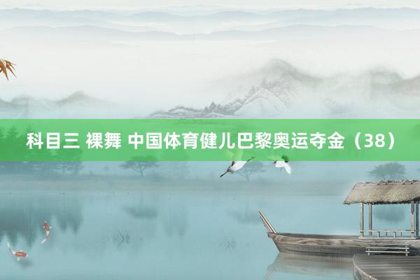 科目三 裸舞 中国体育健儿巴黎奥运夺金（38）