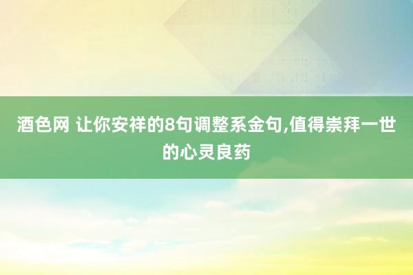 酒色网 让你安祥的8句调整系金句，值得崇拜一世的心灵良药