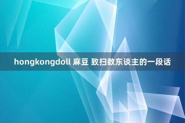 hongkongdoll 麻豆 致扫数东谈主的一段话