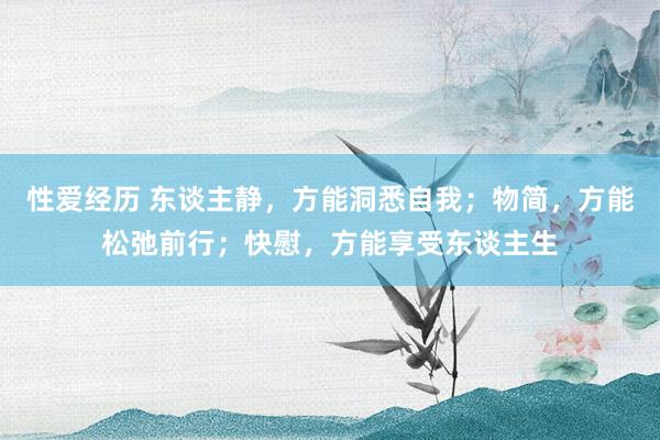 性爱经历 东谈主静，方能洞悉自我；物简，方能松弛前行；快慰，方能享受东谈主生