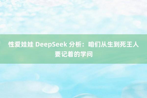 性爱娃娃 DeepSeek 分析：咱们从生到死王人要记着的学问
