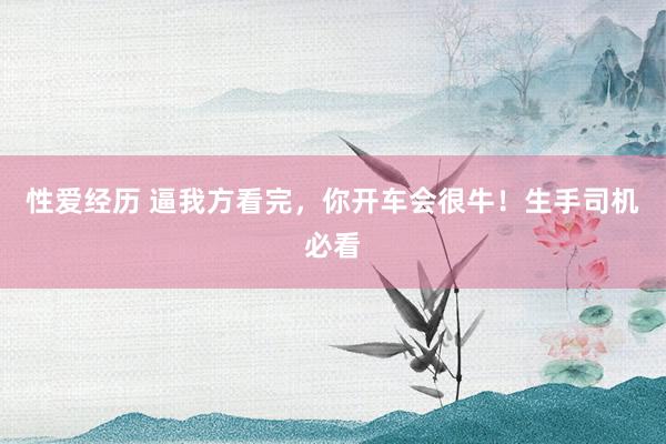 性爱经历 逼我方看完，你开车会很牛！生手司机必看