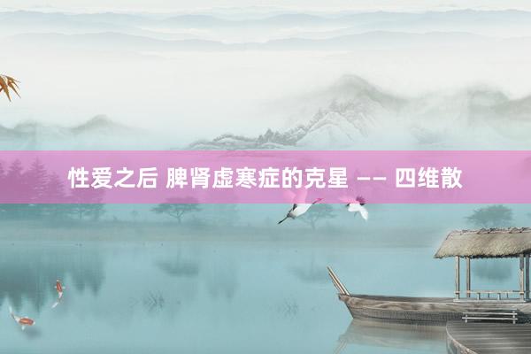性爱之后 脾肾虚寒症的克星 —— 四维散