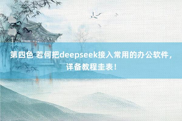 第四色 若何把deepseek接入常用的办公软件,详备教程圭表!