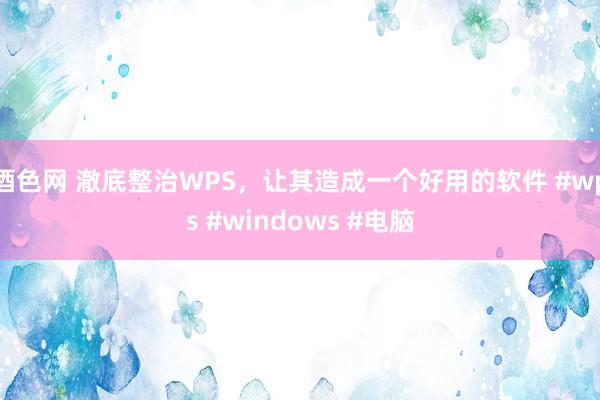 酒色网 澈底整治WPS，让其造成一个好用的软件 #wps #windows #电脑