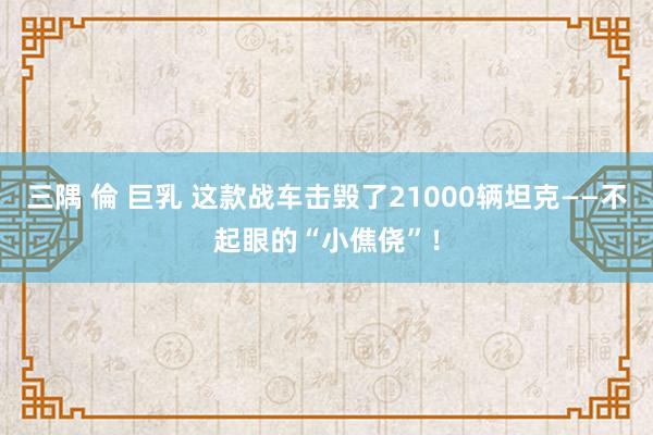 三隅 倫 巨乳 这款战车击毁了21000辆坦克——不起眼的“小僬侥”！
